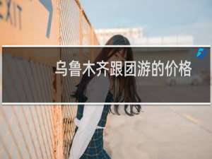 乌鲁木齐跟团游的价格
