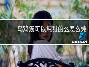 乌鸡汤可以炖甜的么怎么炖