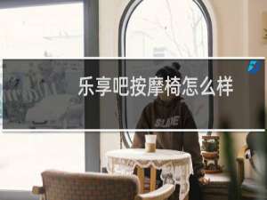 乐享吧按摩椅怎么样