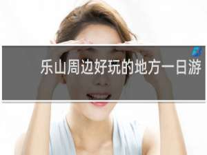 乐山周边好玩的地方一日游