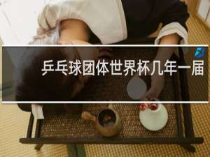 乒乓球团体世界杯几年一届