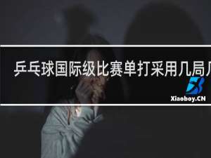 乒乓球国际级比赛单打采用几局几胜