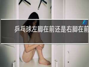 乒乓球左脚在前还是右脚在前