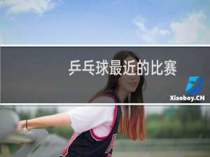 乒乓球最近的比赛