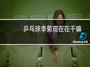 乒乓球李菊现在在干嘛