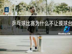乒乓球比赛为什么不让摸球台