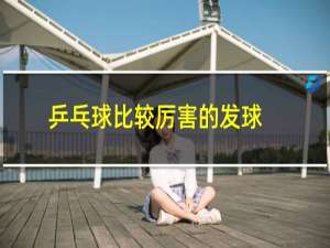 乒乓球比较厉害的发球