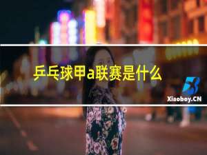 乒乓球甲a联赛是什么