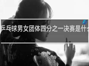 乒乓球男女团体四分之一决赛是什么意思