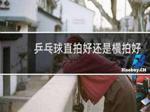 乒乓球直拍好还是横拍好