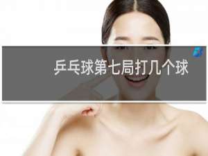 乒乓球第七局打几个球