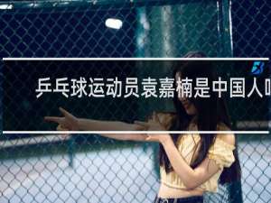 乒乓球运动员袁嘉楠是中国人吗