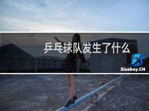 乒乓球队发生了什么