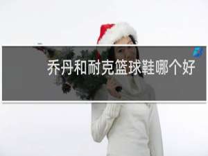 乔丹和耐克篮球鞋哪个好