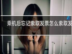 乘机后忘记索取发票怎么索取发票