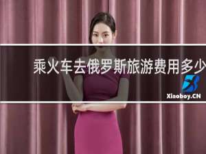 乘火车去俄罗斯旅游费用多少
