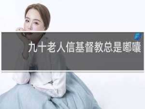 九十老人信基督教总是嘟囔
