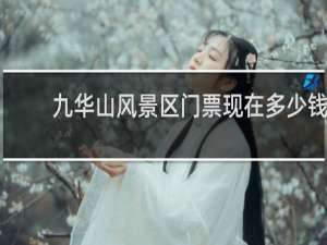 九华山风景区门票现在多少钱