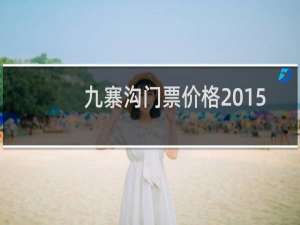 九寨沟门票价格2015