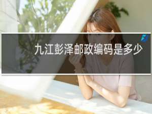 九江彭泽邮政编码是多少