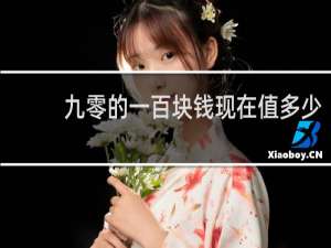 九零的一百块钱现在值多少