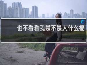 也不看看我是不是人什么梗
