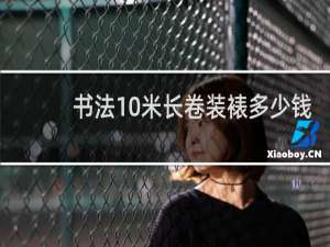 书法10米长卷装裱多少钱