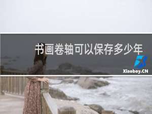 书画卷轴可以保存多少年