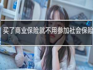 买了商业保险就不用参加社会保险了吗