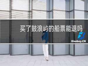 买了鼓浪屿的船票能退吗