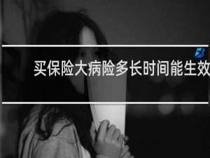 买保险大病险多长时间能生效