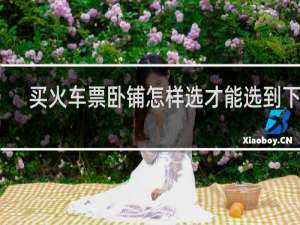 买火车票卧铺怎样选才能选到下铺