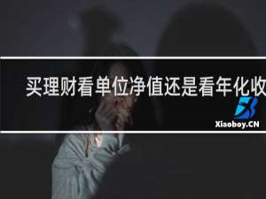 买理财看单位净值还是看年化收益