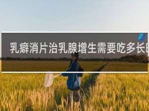 乳癖消片治乳腺增生需要吃多长时间