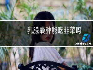 乳腺囊肿能吃韭菜吗