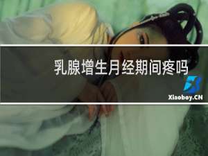 乳腺增生月经期间疼吗