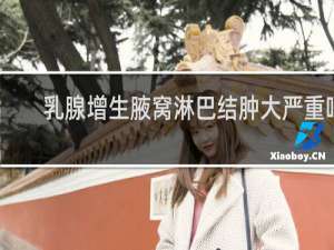 乳腺增生腋窝淋巴结肿大严重吗