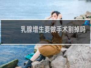 乳腺增生要做手术割掉吗