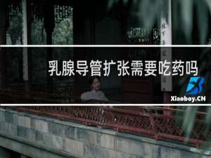 乳腺导管扩张需要吃药吗