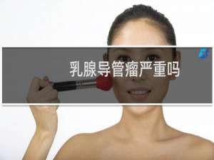 乳腺导管瘤严重吗