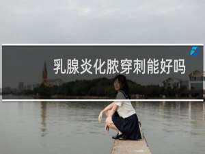 乳腺炎化脓穿刺能好吗