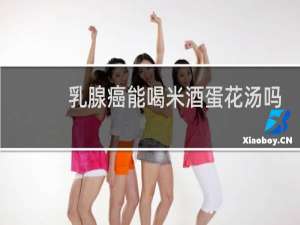 乳腺癌能喝米酒蛋花汤吗