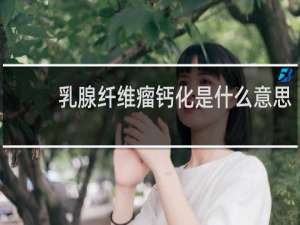 乳腺纤维瘤钙化是什么意思