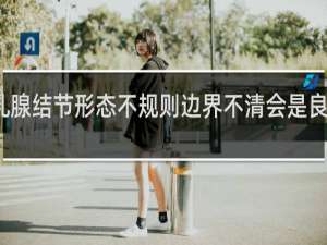 乳腺结节形态不规则边界不清会是良性的吗