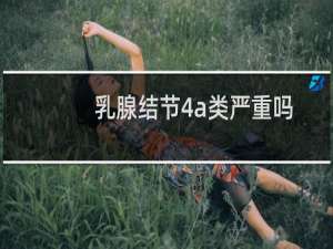 乳腺结节4a类严重吗