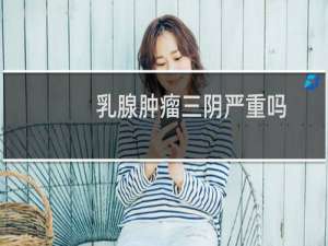 乳腺肿瘤三阴严重吗