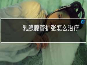 乳腺腺管扩张怎么治疗