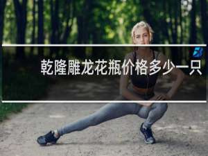 乾隆雕龙花瓶价格多少一只