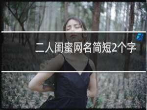二人闺蜜网名简短2个字