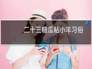 二十三糖瓜粘小年习俗知多少（教你做糖瓜）